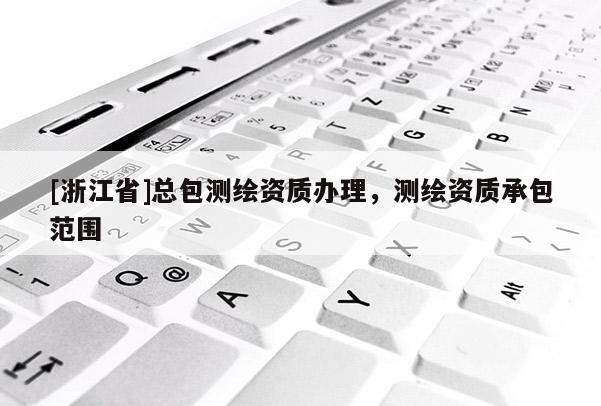 [浙江省]總包測繪資質辦理，測繪資質承包范圍