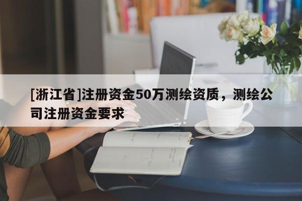 [浙江省]注冊資金50萬測繪資質，測繪公司注冊資金要求