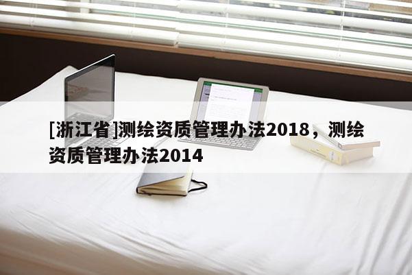 [浙江省]測繪資質管理辦法2018，測繪資質管理辦法2014
