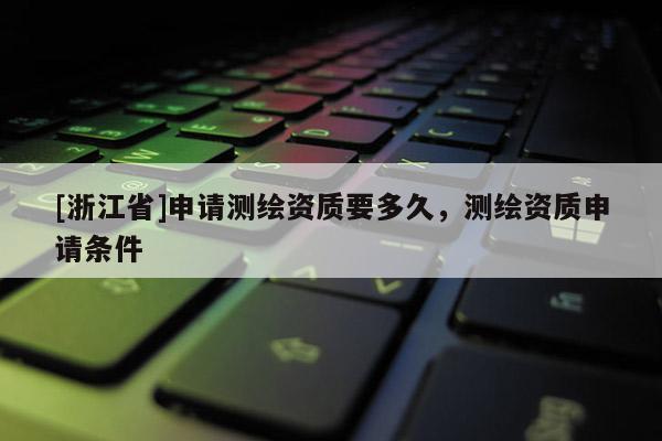 [浙江省]申請測繪資質要多久，測繪資質申請條件