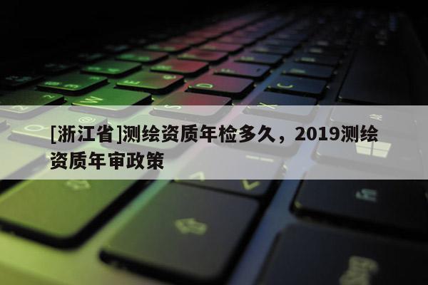 [浙江省]測繪資質年檢多久，2019測繪資質年審政策
