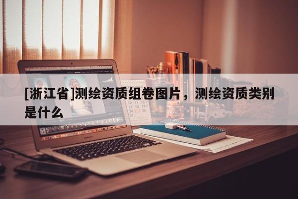 [浙江省]測(cè)繪資質(zhì)組卷圖片，測(cè)繪資質(zhì)類別是什么
