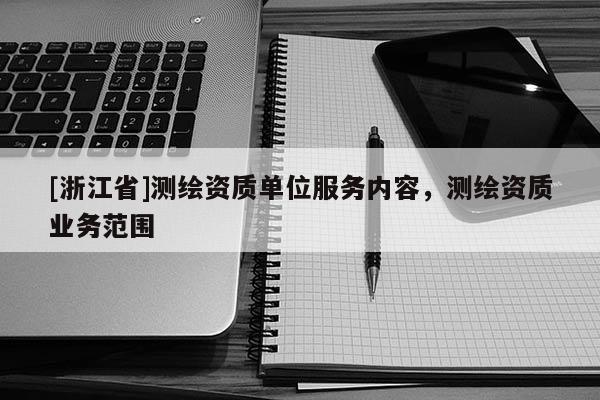 [浙江省]測繪資質(zhì)單位服務(wù)內(nèi)容，測繪資質(zhì)業(yè)務(wù)范圍