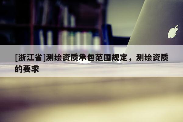[浙江省]測繪資質(zhì)承包范圍規(guī)定，測繪資質(zhì)的要求