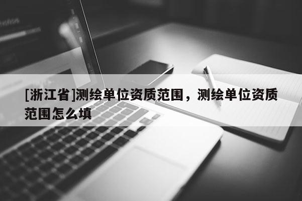 [浙江省]測繪單位資質范圍，測繪單位資質范圍怎么填