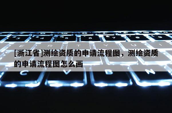 [浙江省]測繪資質的申請流程圖，測繪資質的申請流程圖怎么畫
