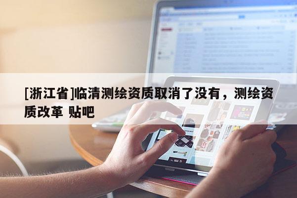[浙江省]臨清測繪資質(zhì)取消了沒有，測繪資質(zhì)改革 貼吧