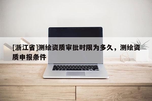 [浙江省]測繪資質審批時限為多久，測繪資質申報條件