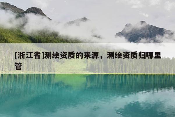 [浙江省]測繪資質的來源，測繪資質歸哪里管