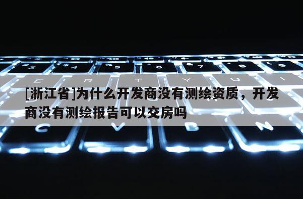 [浙江省]為什么開發(fā)商沒有測繪資質(zhì)，開發(fā)商沒有測繪報告可以交房嗎