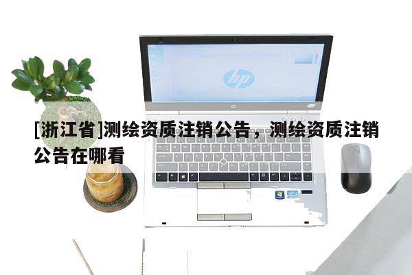 [浙江省]測(cè)繪資質(zhì)注銷公告，測(cè)繪資質(zhì)注銷公告在哪看