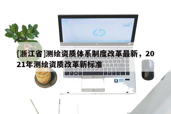 [浙江省]測繪資質體系制度改革最新，2021年測繪資質改革新標準
