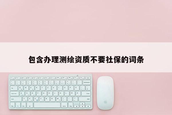 包含辦理測繪資質不要社保的詞條