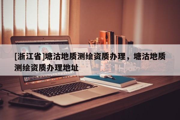 [浙江省]塘沽地質測繪資質辦理，塘沽地質測繪資質辦理地址