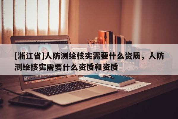 [浙江省]人防測繪核實需要什么資質，人防測繪核實需要什么資質和資質