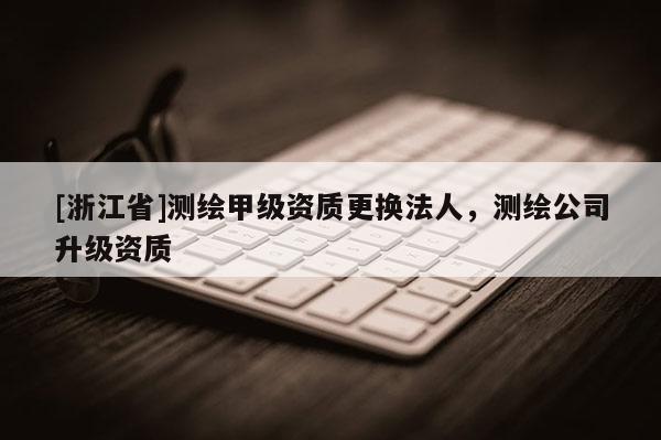 [浙江省]測繪甲級資質更換法人，測繪公司升級資質
