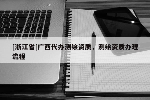 [浙江省]廣西代辦測(cè)繪資質(zhì)，測(cè)繪資質(zhì)辦理流程