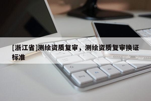 [浙江省]測繪資質(zhì)復審，測繪資質(zhì)復審換證標準