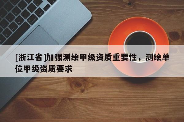 [浙江省]加強測繪甲級資質重要性，測繪單位甲級資質要求