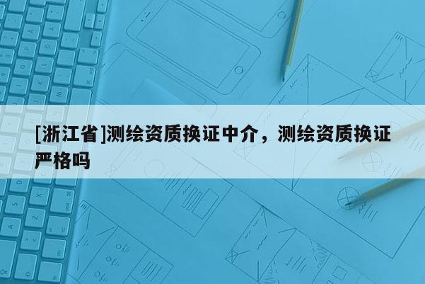 [浙江省]測繪資質換證中介，測繪資質換證嚴格嗎