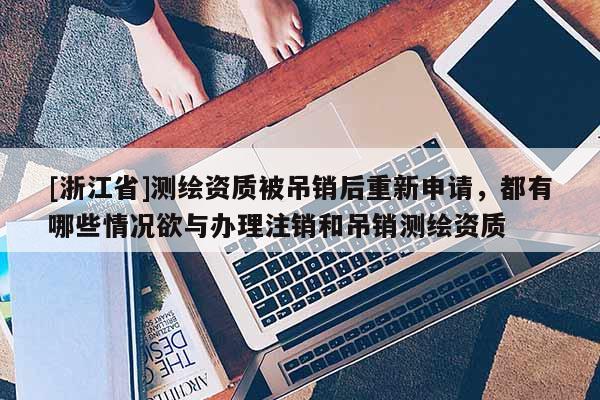 [浙江省]測繪資質被吊銷后重新申請，都有哪些情況欲與辦理注銷和吊銷測繪資質