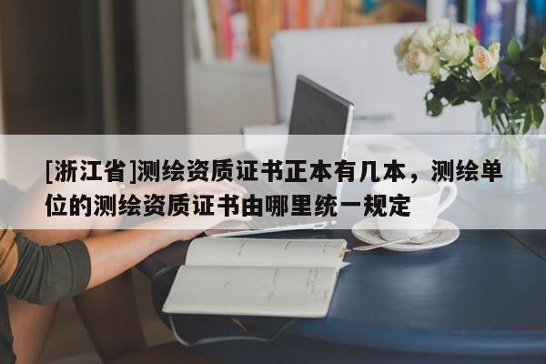 [浙江省]測繪資質證書正本有幾本，測繪單位的測繪資質證書由哪里統(tǒng)一規(guī)定
