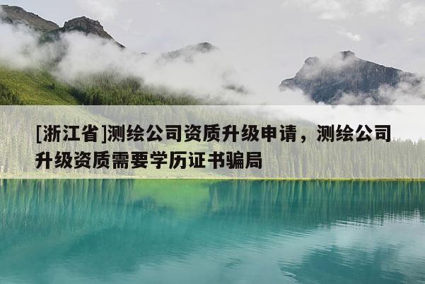 [浙江省]測繪公司資質升級申請，測繪公司升級資質需要學歷證書騙局