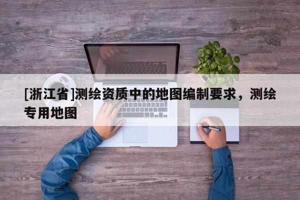 [浙江省]測繪資質中的地圖編制要求，測繪專用地圖