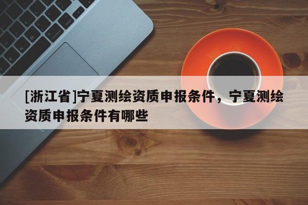 [浙江省]寧夏測繪資質申報條件，寧夏測繪資質申報條件有哪些