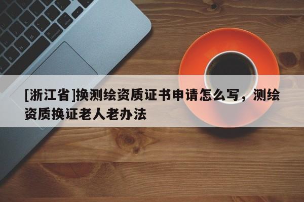 [浙江省]換測繪資質證書申請怎么寫，測繪資質換證老人老辦法