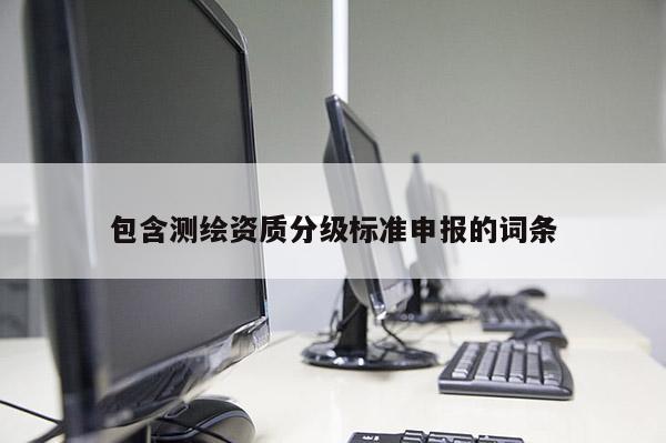 包含測繪資質分級標準申報的詞條