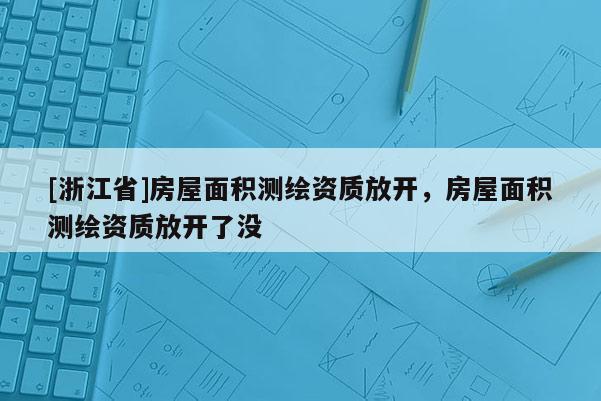 [浙江省]房屋面積測繪資質放開，房屋面積測繪資質放開了沒