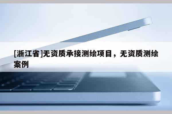 [浙江省]無資質(zhì)承接測(cè)繪項(xiàng)目，無資質(zhì)測(cè)繪案例