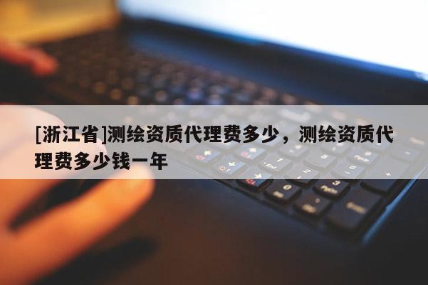 [浙江省]測繪資質代理費多少，測繪資質代理費多少錢一年