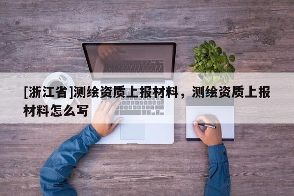 [浙江省]測繪資質(zhì)上報材料，測繪資質(zhì)上報材料怎么寫