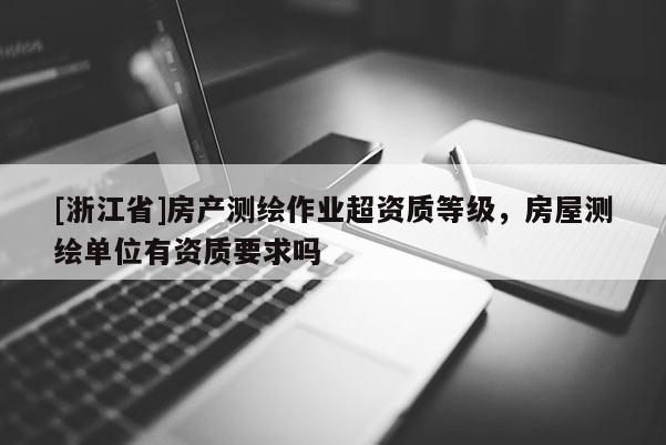 [浙江省]房產測繪作業(yè)超資質等級，房屋測繪單位有資質要求嗎