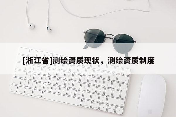 [浙江省]測繪資質(zhì)現(xiàn)狀，測繪資質(zhì)制度