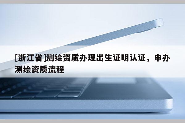 [浙江省]測繪資質辦理出生證明認證，申辦測繪資質流程