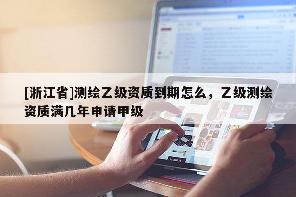 [浙江省]測繪乙級資質(zhì)到期怎么，乙級測繪資質(zhì)滿幾年申請甲級