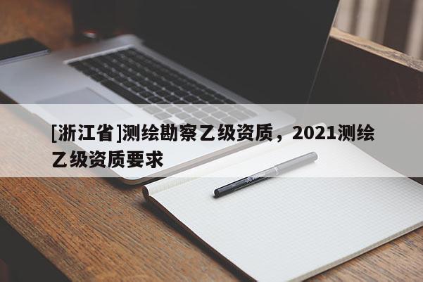 [浙江省]測繪勘察乙級資質，2021測繪乙級資質要求