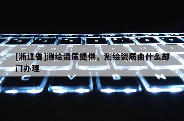 [浙江省]測繪資質提供，測繪資質由什么部門辦理