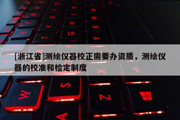[浙江省]測繪儀器校正需要辦資質，測繪儀器的校準和檢定制度