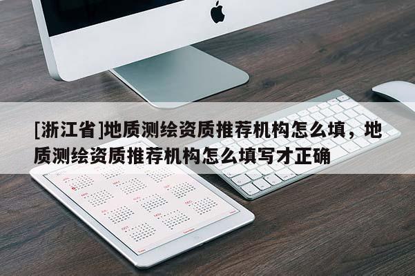[浙江省]地質測繪資質推薦機構怎么填，地質測繪資質推薦機構怎么填寫才正確