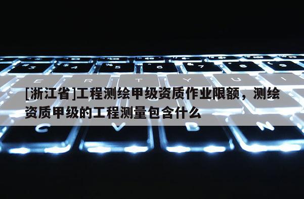 [浙江省]工程測(cè)繪甲級(jí)資質(zhì)作業(yè)限額，測(cè)繪資質(zhì)甲級(jí)的工程測(cè)量包含什么