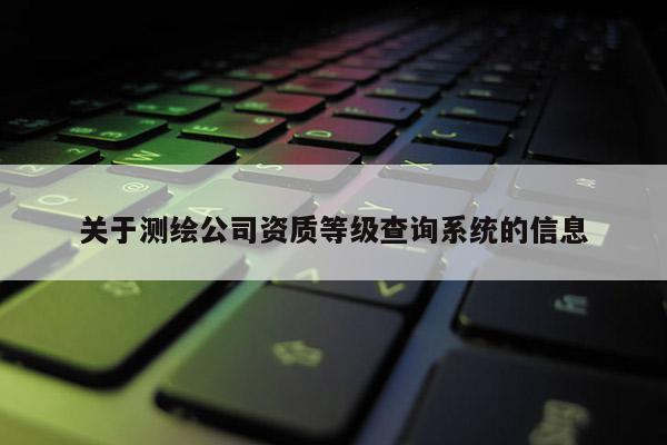 關于測繪公司資質等級查詢系統的信息