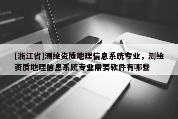 [浙江省]測繪資質(zhì)地理信息系統(tǒng)專業(yè)，測繪資質(zhì)地理信息系統(tǒng)專業(yè)需要軟件有哪些