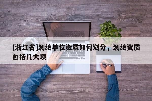 [浙江省]測繪單位資質如何劃分，測繪資質包括幾大項