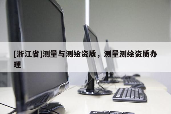 [浙江省]測量與測繪資質(zhì)，測量測繪資質(zhì)辦理