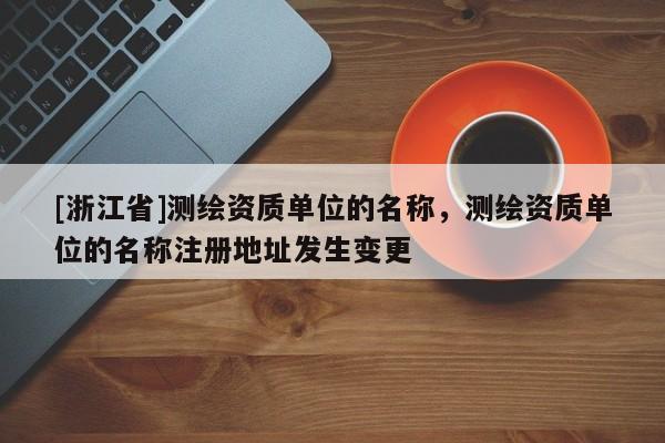 [浙江省]測繪資質單位的名稱，測繪資質單位的名稱注冊地址發生變更