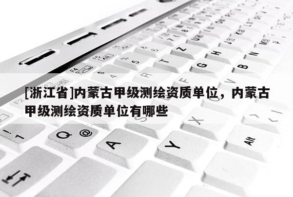 [浙江省]內蒙古甲級測繪資質單位，內蒙古甲級測繪資質單位有哪些